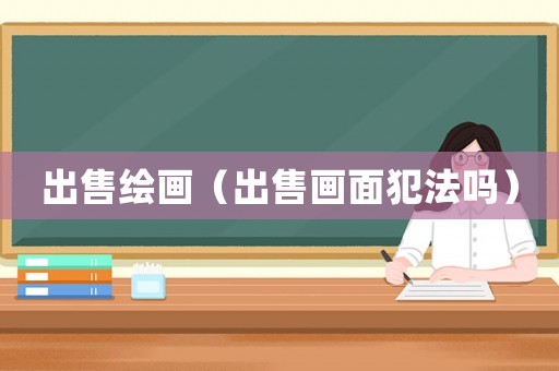 出售繪畫(huà)（出售畫(huà)面犯法嗎）