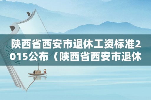 陜西省西安市退休工資標準2015公布（陜西省西安市退休工資標準2015）