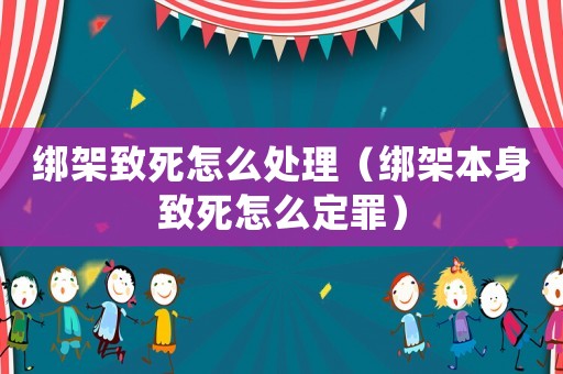 綁架致死怎么處理（綁架本身致死怎么定罪）