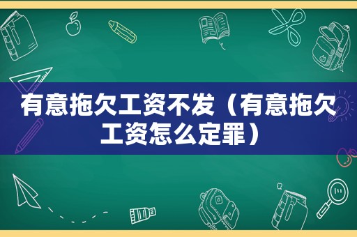 有意拖欠工資不發（有意拖欠工資怎么定罪）