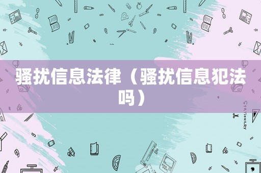 騷擾信息法律（騷擾信息犯法嗎）