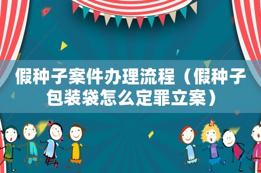 假種子案件辦理流程（假種子包裝袋怎么定罪立案）
