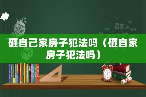 砸自己家房子犯法嗎（砸自家房子犯法嗎）
