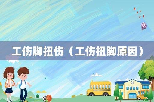 工傷腳扭傷（工傷扭腳原因）