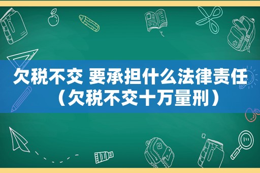 欠稅不交 要承擔什么法律責任（欠稅不交十萬量刑）