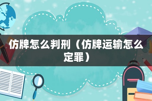 仿牌怎么判刑（仿牌運(yùn)輸怎么定罪）