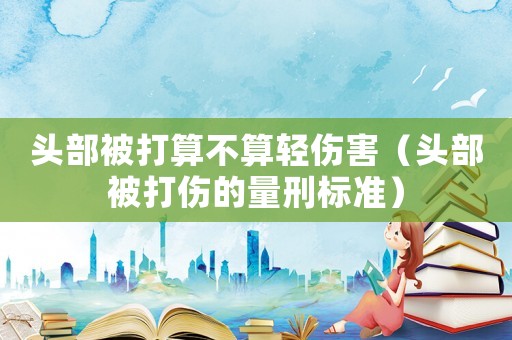 頭部被打算不算輕傷害（頭部被打傷的量刑標準）