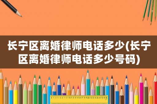 長(zhǎng)寧區(qū)離婚律師電話多少(長(zhǎng)寧區(qū)離婚律師電話多少號(hào)碼)