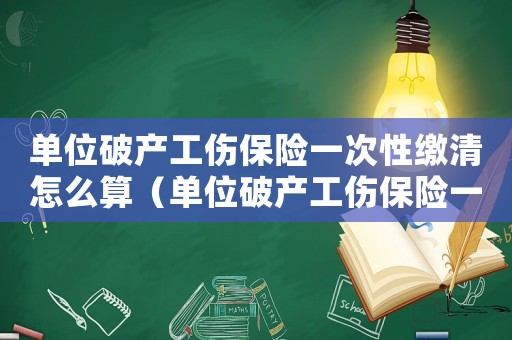 單位破產工傷保險一次性繳清怎么算（單位破產工傷保險一次性繳清）