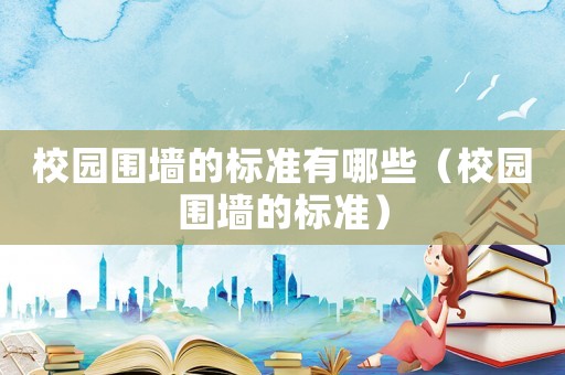 校園圍墻的標(biāo)準(zhǔn)有哪些（校園圍墻的標(biāo)準(zhǔn)）