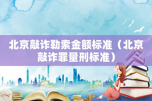 北京敲詐勒索金額標準（北京敲詐罪量刑標準）
