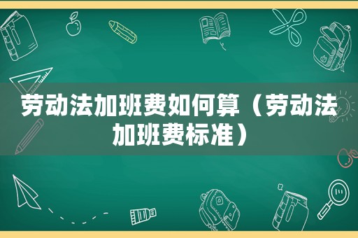 勞動法加班費如何算（勞動法加班費標準）