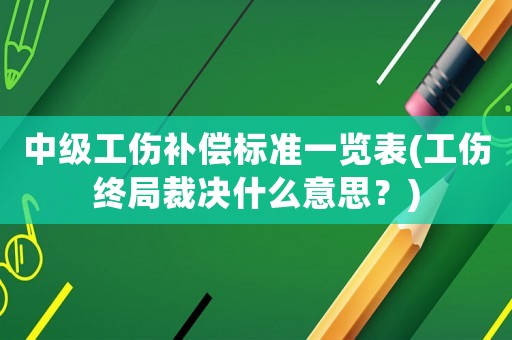 中級工傷補償標準一覽表(工傷終局裁決什么意思？)