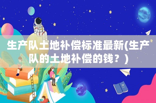 生產隊土地補償標準最新(生產隊的土地補償的錢？)