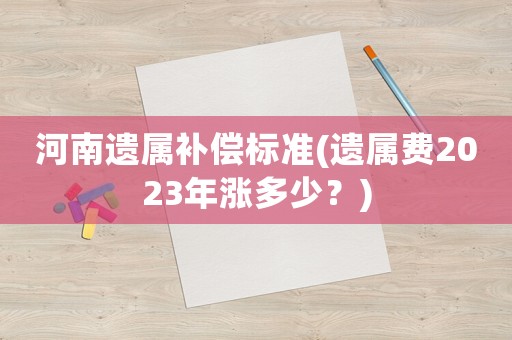 河南遺屬補償標準(遺屬費2023年漲多少？)