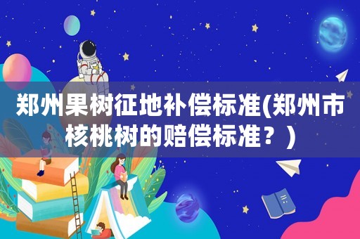 鄭州果樹征地補(bǔ)償標(biāo)準(zhǔn)(鄭州市核桃樹的賠償標(biāo)準(zhǔn)？)