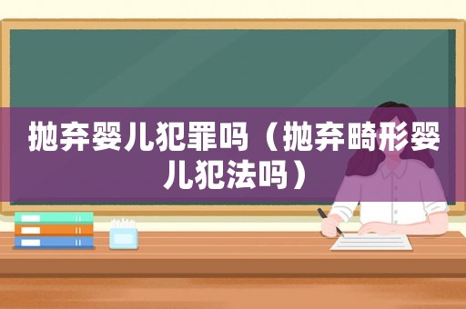 拋棄嬰兒犯罪嗎（拋棄畸形嬰兒犯法嗎）