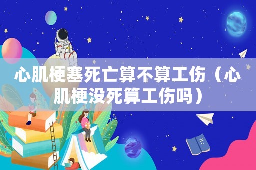 心肌梗塞死亡算不算工傷（心肌梗沒死算工傷嗎）