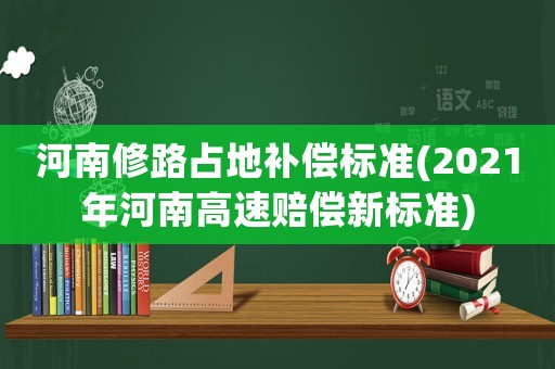 河南修路占地補償標準(2021年河南高速賠償新標準)