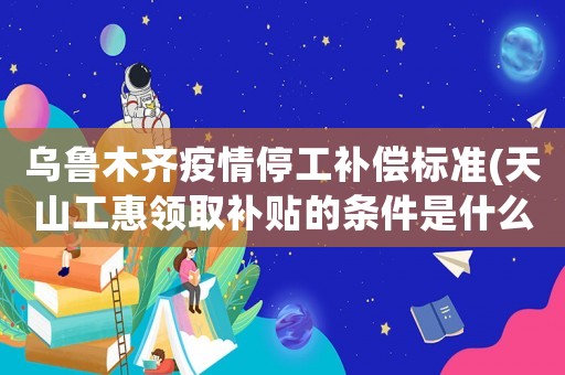 烏魯木齊疫情停工補償標準(天山工惠領取補貼的條件是什么？)