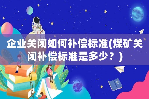 企業關閉如何補償標準(煤礦關閉補償標準是多少？)