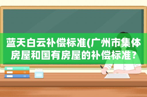 藍天白云補償標準(廣州市集體房屋和國有房屋的補償標準？)