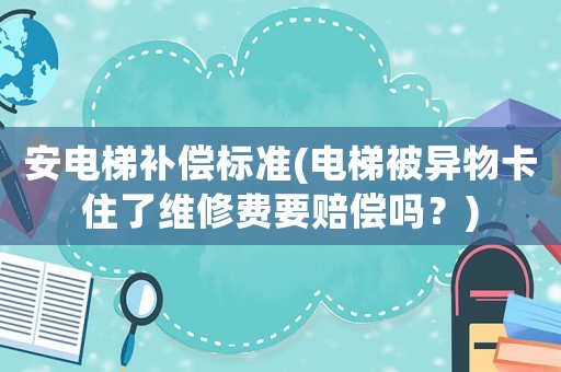 安電梯補償標準(電梯被異物卡住了維修費要賠償嗎？)