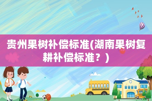 貴州果樹補償標準(湖南果樹復耕補償標準？)