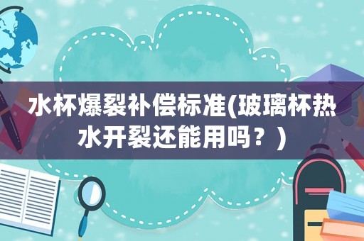 水杯爆裂補償標準(玻璃杯熱水開裂還能用嗎？)