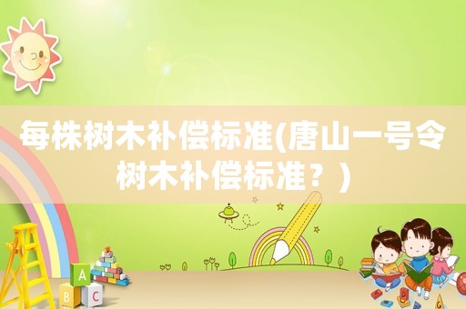 每株樹木補償標準(唐山一號令樹木補償標準？)