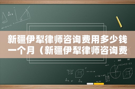 新疆伊犁律師咨詢費用多少錢一個月（新疆伊犁律師咨詢費用多少）
