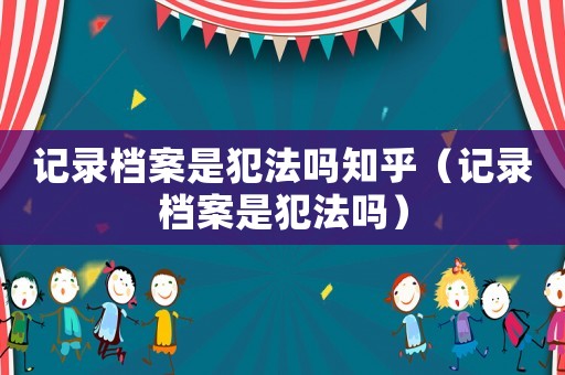 記錄檔案是犯法嗎知乎（記錄檔案是犯法嗎）