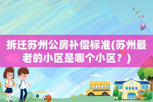 拆遷蘇州公房補償標準(蘇州最老的小區是哪個小區？)