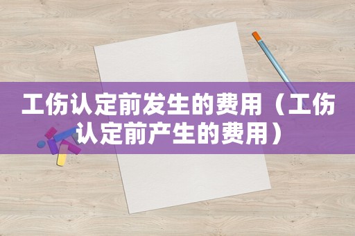 工傷認定前發生的費用（工傷認定前產生的費用）