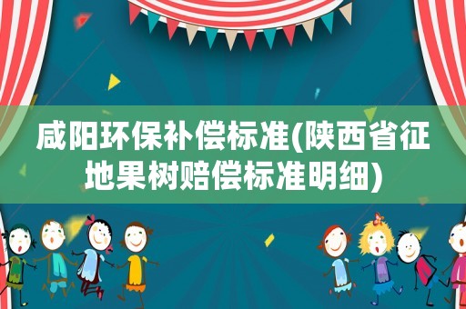 咸陽環保補償標準(陜西省征地果樹賠償標準明細)