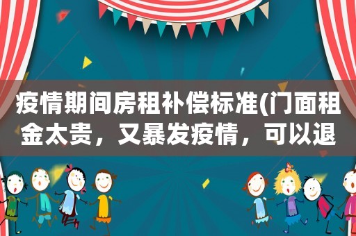 疫情期間房租補償標準(門面租金太貴，又暴發疫情，可以退租嗎？)