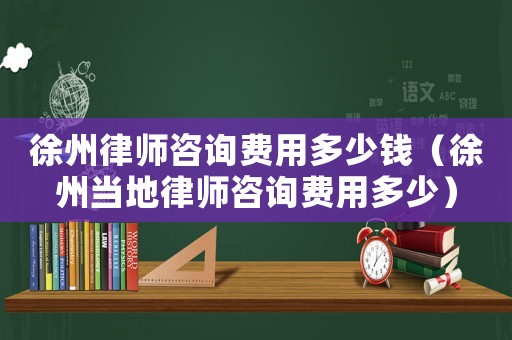 徐州律師咨詢費用多少錢（徐州當地律師咨詢費用多少）