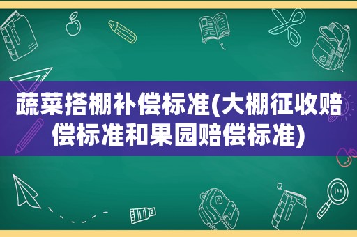 蔬菜搭棚補償標準(大棚征收賠償標準和果園賠償標準)