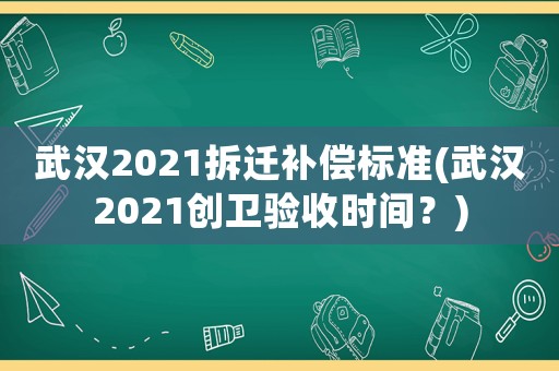 武漢2021拆遷補償標準(武漢2021創衛驗收時間？)