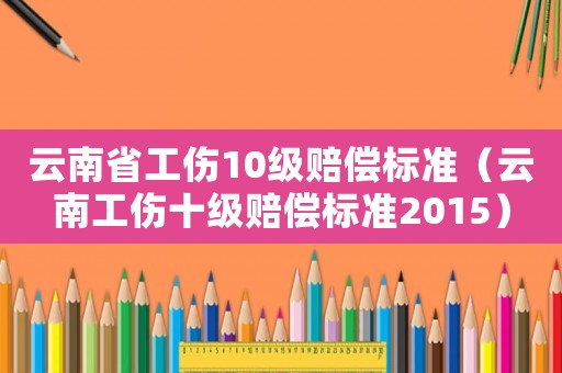 云南省工傷10級賠償標(biāo)準(zhǔn)（云南工傷十級賠償標(biāo)準(zhǔn)2015）