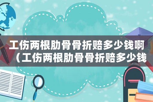 工傷兩根肋骨骨折賠多少錢啊（工傷兩根肋骨骨折賠多少錢）