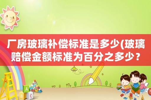 廠(chǎng)房玻璃補(bǔ)償標(biāo)準(zhǔn)是多少(玻璃賠償金額標(biāo)準(zhǔn)為百分之多少？)