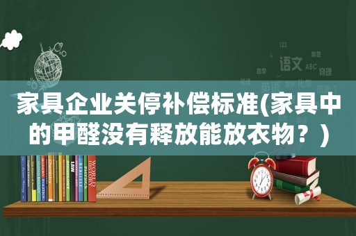 家具企業關停補償標準(家具中的甲醛沒有釋放能放衣物？)
