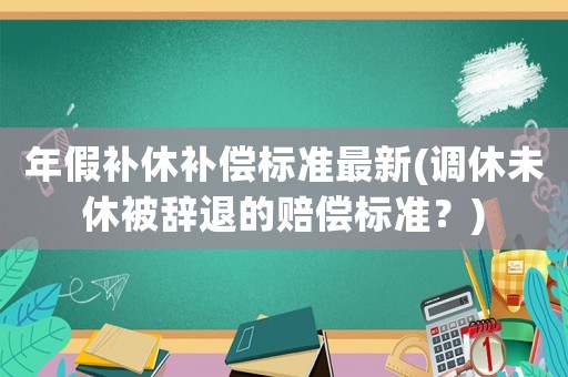 年假補休補償標準最新(調休未休被辭退的賠償標準？)