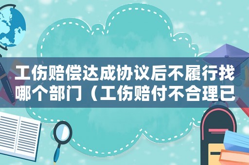 工傷賠償達成協議后不履行找哪個部門（工傷賠付不合理已簽字）
