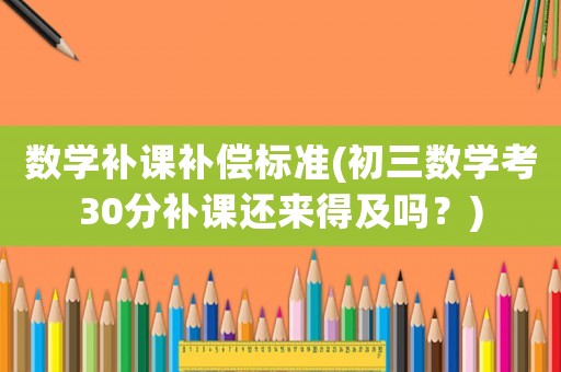 數學補課補償標準(初三數學考30分補課還來得及嗎？)