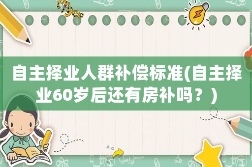 自主擇業人群補償標準(自主擇業60歲后還有房補嗎？)