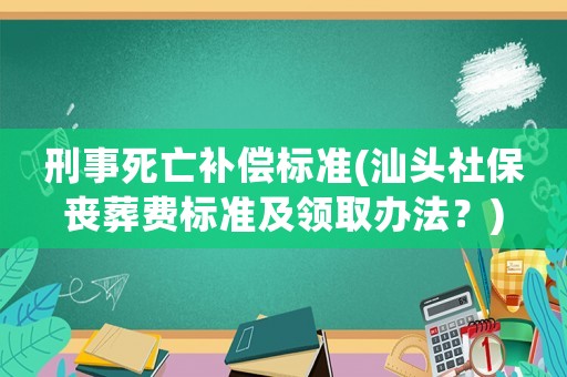 刑事死亡補償標準(汕頭社保喪葬費標準及領取辦法？)
