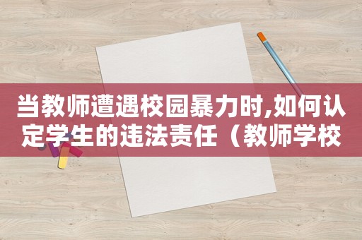 當(dāng)教師遭遇校園暴力時(shí),如何認(rèn)定學(xué)生的違法責(zé)任（教師學(xué)校暴力犯法嗎）