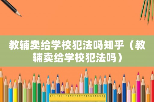 教輔賣給學(xué)校犯法嗎知乎（教輔賣給學(xué)校犯法嗎）